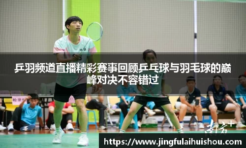 乒羽频道直播精彩赛事回顾乒乓球与羽毛球的巅峰对决不容错过