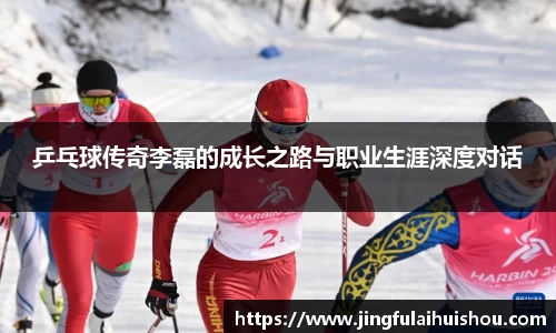 乒乓球传奇李磊的成长之路与职业生涯深度对话